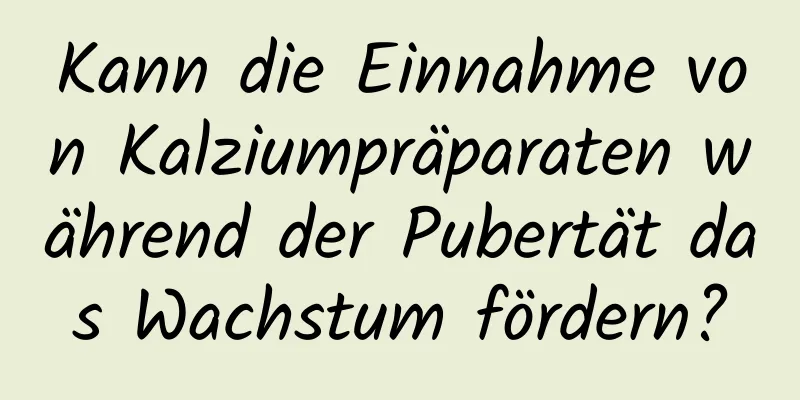 Kann die Einnahme von Kalziumpräparaten während der Pubertät das Wachstum fördern?