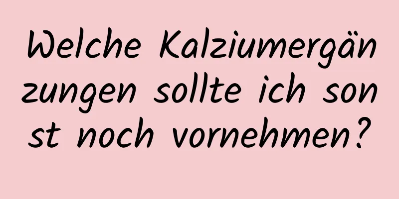 Welche Kalziumergänzungen sollte ich sonst noch vornehmen?