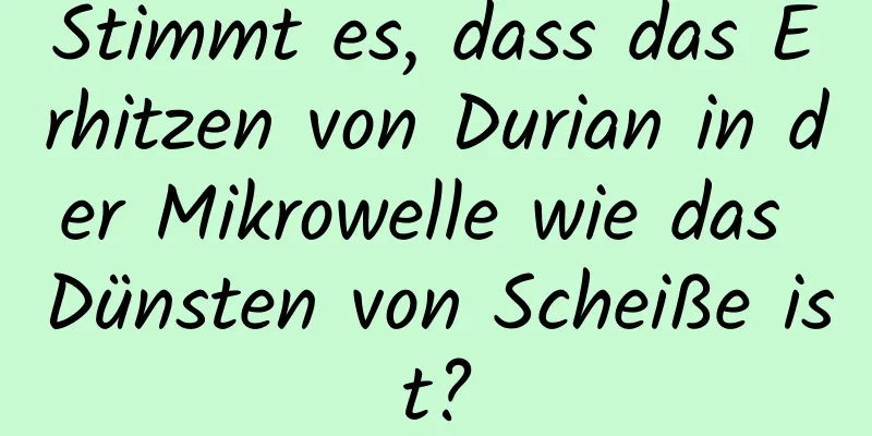 Stimmt es, dass das Erhitzen von Durian in der Mikrowelle wie das Dünsten von Scheiße ist?