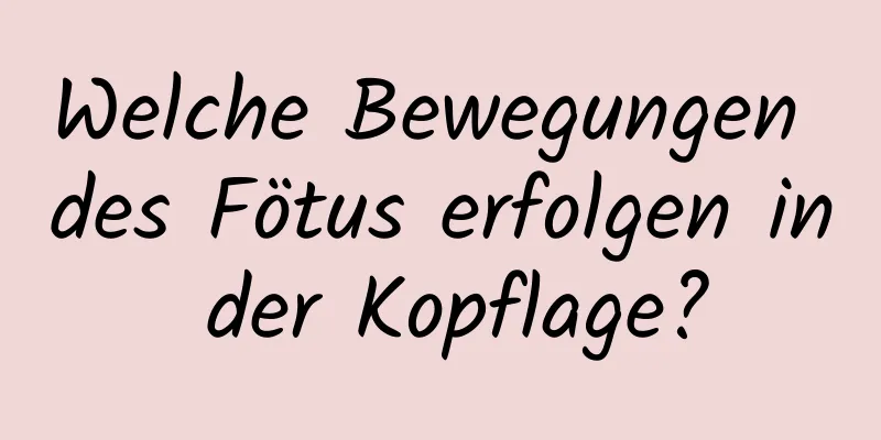 Welche Bewegungen des Fötus erfolgen in der Kopflage?
