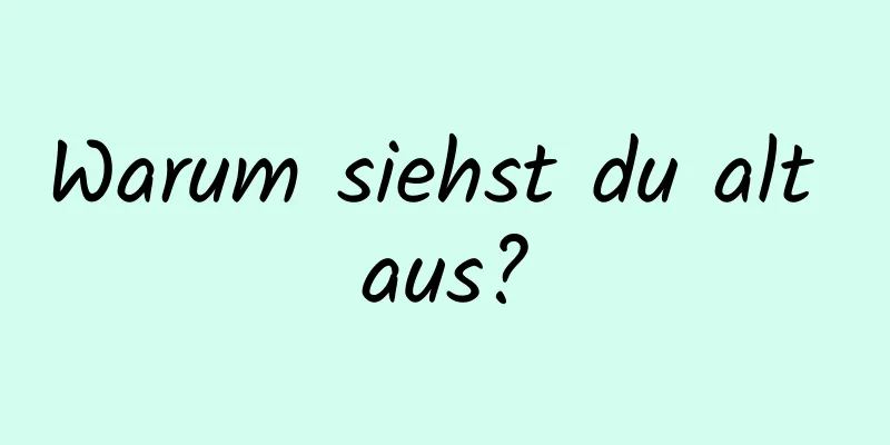 Warum siehst du alt aus?