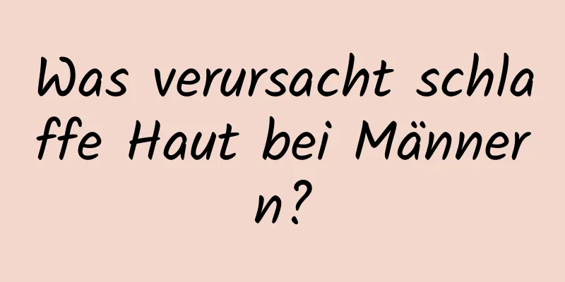 Was verursacht schlaffe Haut bei Männern?