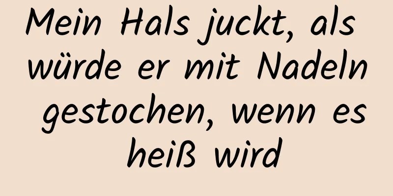 Mein Hals juckt, als würde er mit Nadeln gestochen, wenn es heiß wird