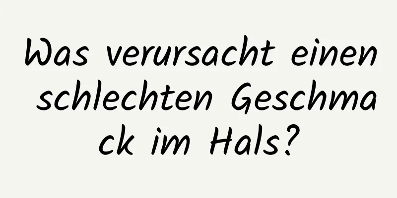 Was verursacht einen schlechten Geschmack im Hals?