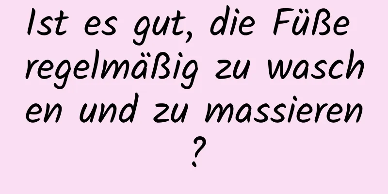 Ist es gut, die Füße regelmäßig zu waschen und zu massieren?