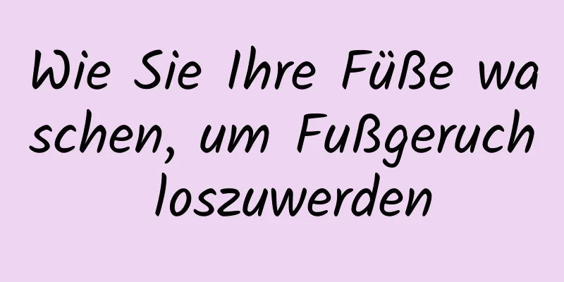 Wie Sie Ihre Füße waschen, um Fußgeruch loszuwerden