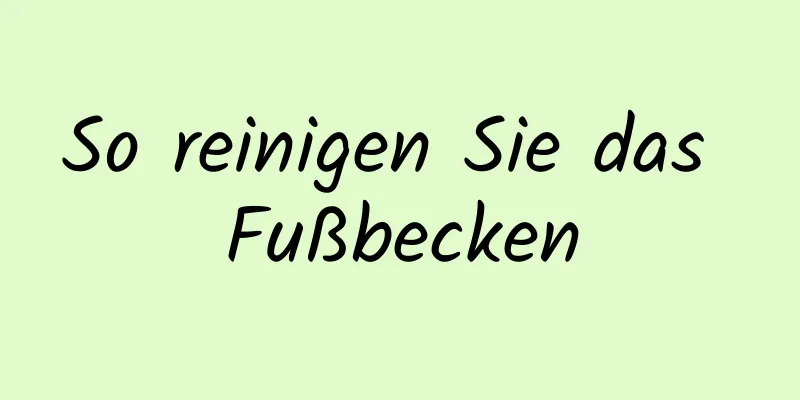 So reinigen Sie das Fußbecken