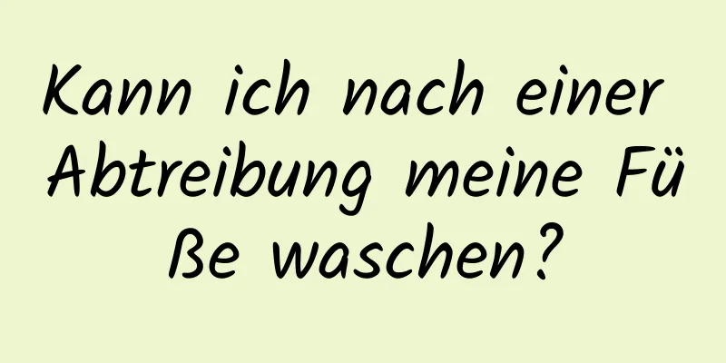 Kann ich nach einer Abtreibung meine Füße waschen?