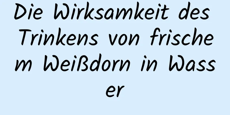 Die Wirksamkeit des Trinkens von frischem Weißdorn in Wasser