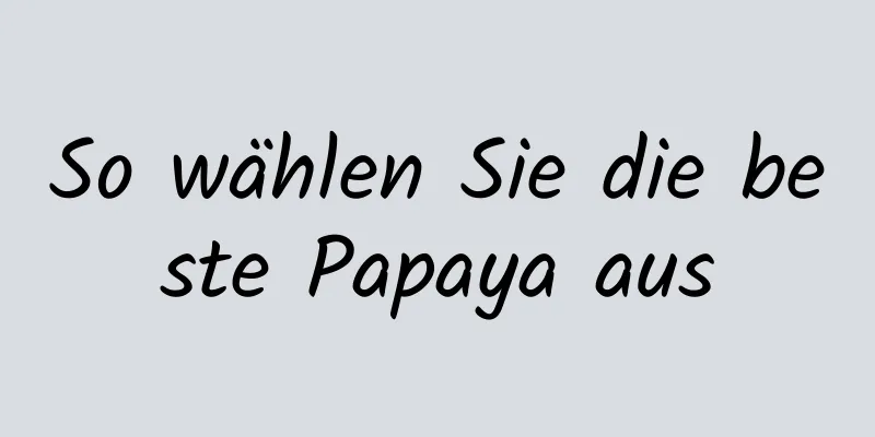 So wählen Sie die beste Papaya aus
