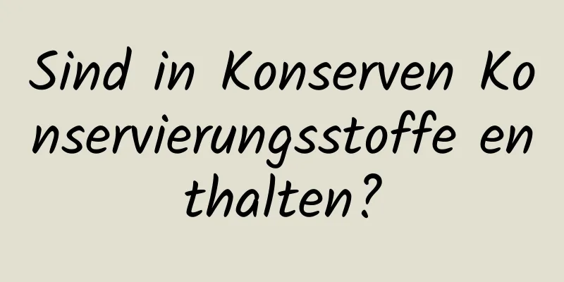 Sind in Konserven Konservierungsstoffe enthalten?