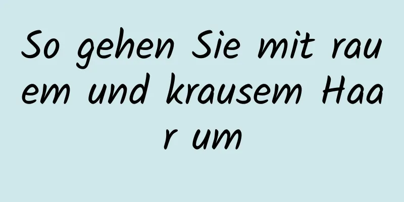 So gehen Sie mit rauem und krausem Haar um