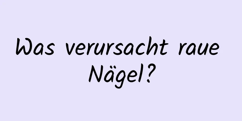 Was verursacht raue Nägel?