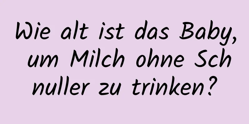 Wie alt ist das Baby, um Milch ohne Schnuller zu trinken?