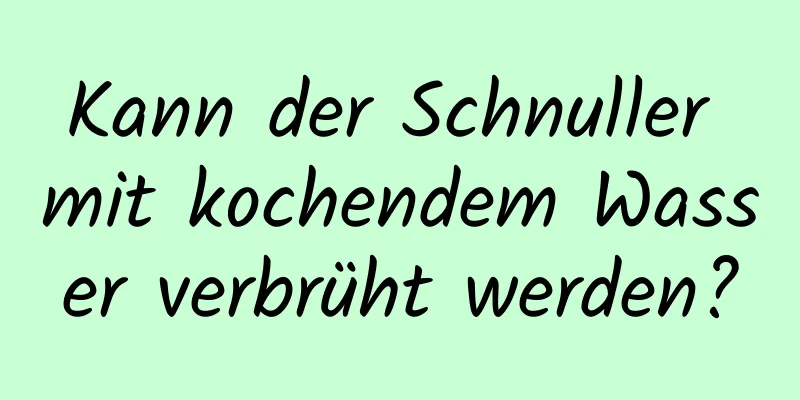 Kann der Schnuller mit kochendem Wasser verbrüht werden?