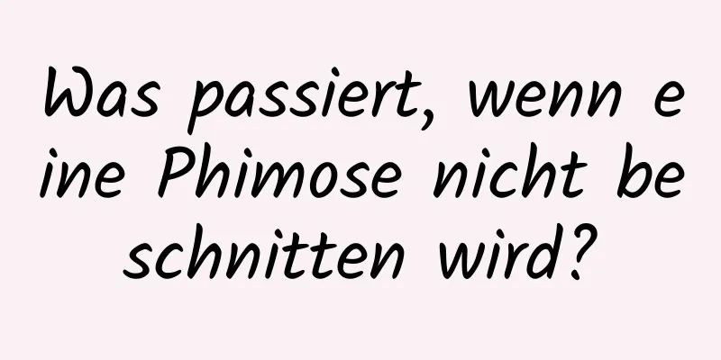 Was passiert, wenn eine Phimose nicht beschnitten wird?