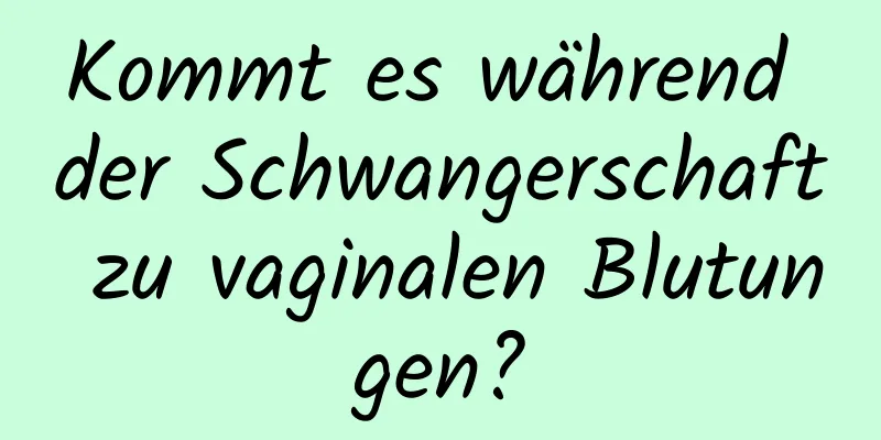 Kommt es während der Schwangerschaft zu vaginalen Blutungen?