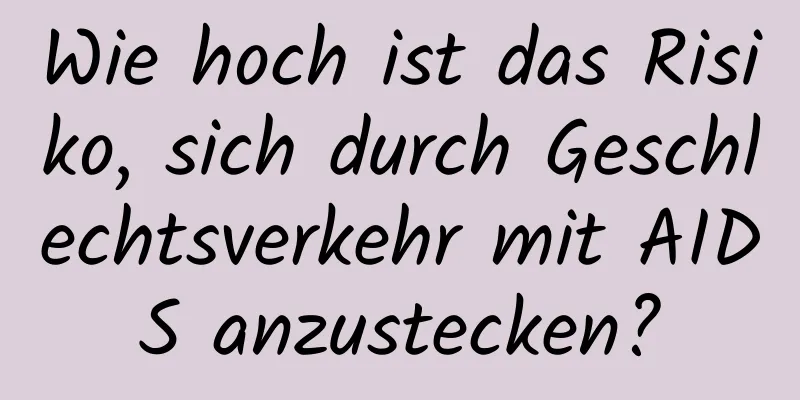 Wie hoch ist das Risiko, sich durch Geschlechtsverkehr mit AIDS anzustecken?