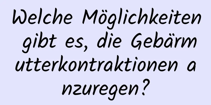 Welche Möglichkeiten gibt es, die Gebärmutterkontraktionen anzuregen?