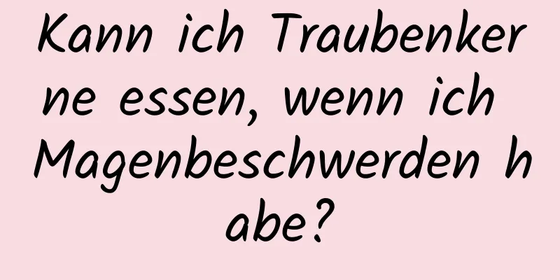 Kann ich Traubenkerne essen, wenn ich Magenbeschwerden habe?