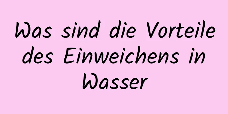 Was sind die Vorteile des Einweichens in Wasser