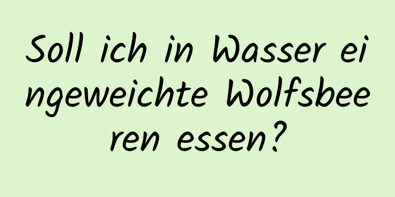 Soll ich in Wasser eingeweichte Wolfsbeeren essen?