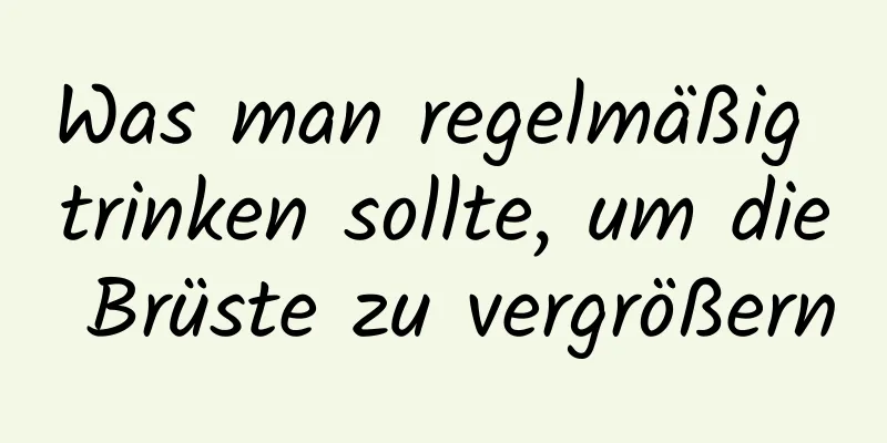 Was man regelmäßig trinken sollte, um die Brüste zu vergrößern