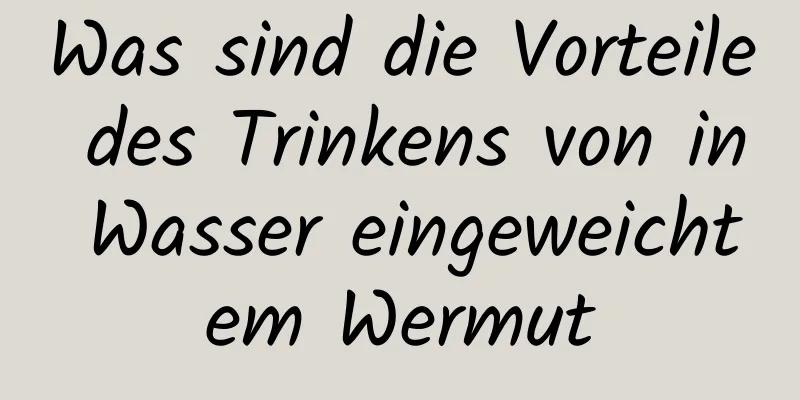 Was sind die Vorteile des Trinkens von in Wasser eingeweichtem Wermut