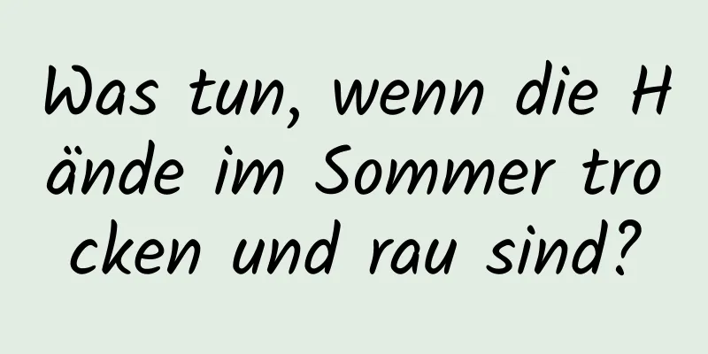 Was tun, wenn die Hände im Sommer trocken und rau sind?