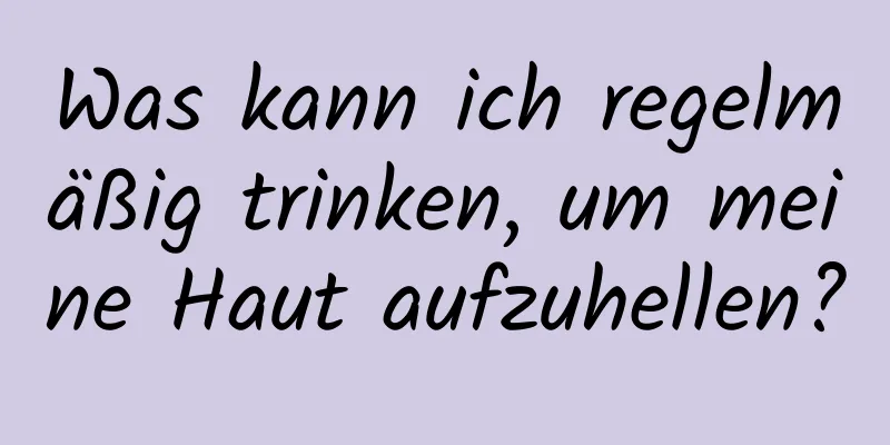 Was kann ich regelmäßig trinken, um meine Haut aufzuhellen?