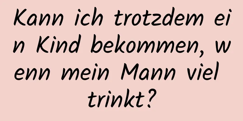 Kann ich trotzdem ein Kind bekommen, wenn mein Mann viel trinkt?