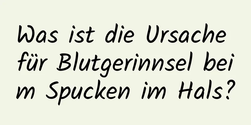 Was ist die Ursache für Blutgerinnsel beim Spucken im Hals?