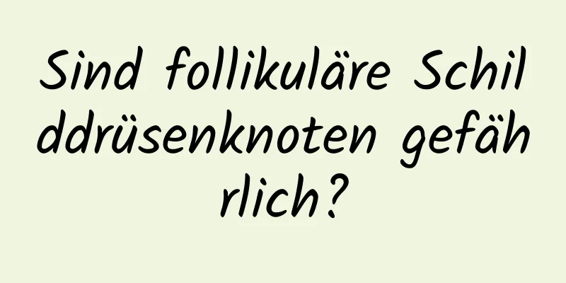 Sind follikuläre Schilddrüsenknoten gefährlich?