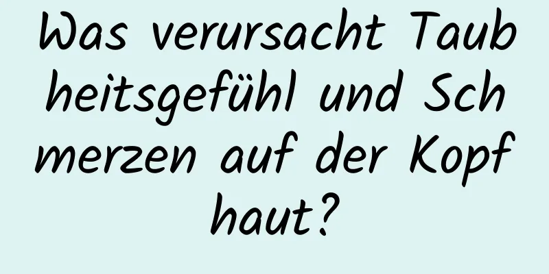 Was verursacht Taubheitsgefühl und Schmerzen auf der Kopfhaut?