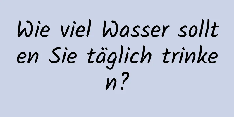 Wie viel Wasser sollten Sie täglich trinken?