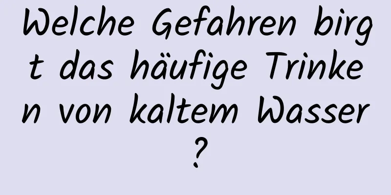 Welche Gefahren birgt das häufige Trinken von kaltem Wasser?