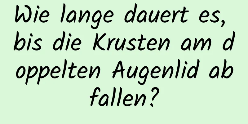 Wie lange dauert es, bis die Krusten am doppelten Augenlid abfallen?