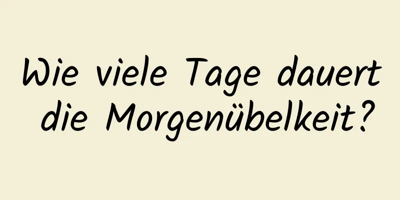 Wie viele Tage dauert die Morgenübelkeit?