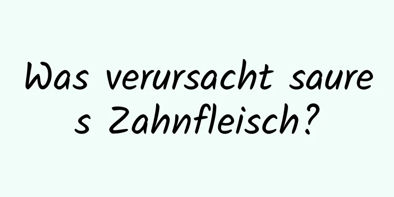 Was verursacht saures Zahnfleisch?