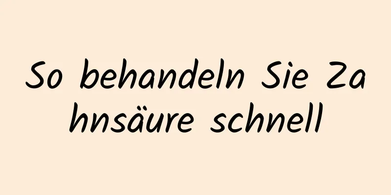 So behandeln Sie Zahnsäure schnell