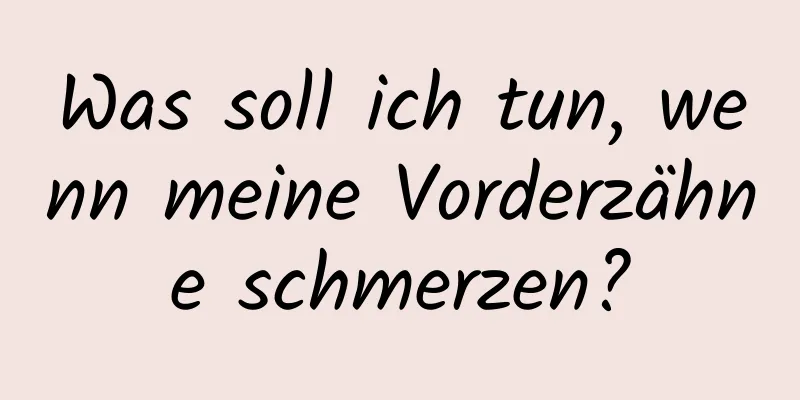 Was soll ich tun, wenn meine Vorderzähne schmerzen?