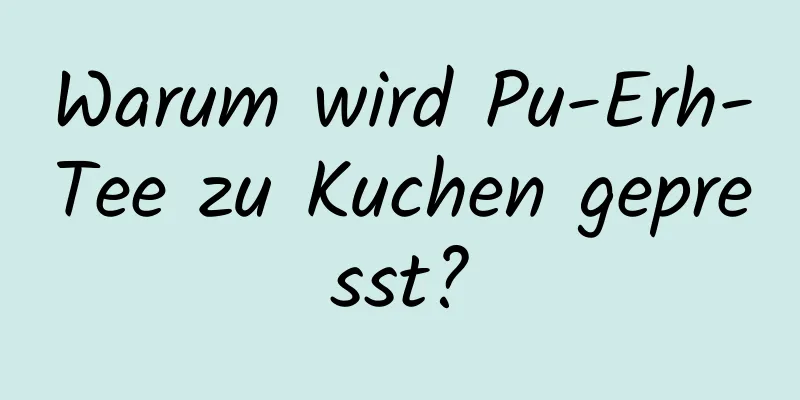 Warum wird Pu-Erh-Tee zu Kuchen gepresst?