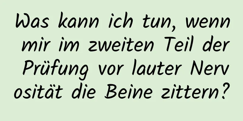 Was kann ich tun, wenn mir im zweiten Teil der Prüfung vor lauter Nervosität die Beine zittern?
