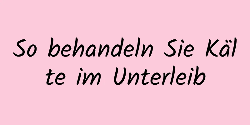 So behandeln Sie Kälte im Unterleib