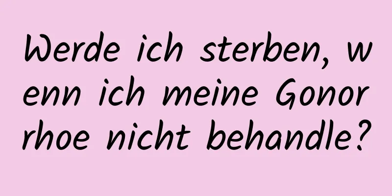 Werde ich sterben, wenn ich meine Gonorrhoe nicht behandle?