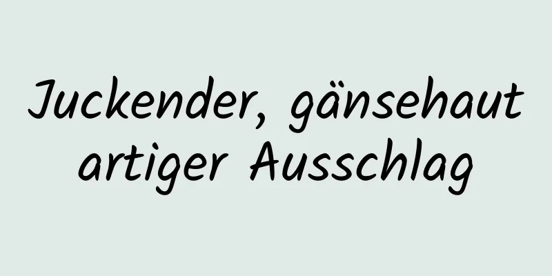 Juckender, gänsehautartiger Ausschlag