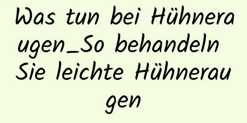 Was tun bei Hühneraugen_So behandeln Sie leichte Hühneraugen
