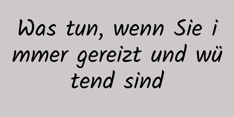Was tun, wenn Sie immer gereizt und wütend sind