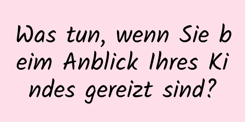 Was tun, wenn Sie beim Anblick Ihres Kindes gereizt sind?