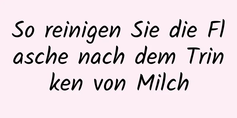 So reinigen Sie die Flasche nach dem Trinken von Milch